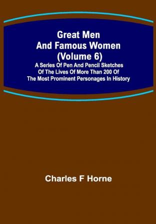 Great Men and Famous Women (Volume 6); A series of pen and pencil sketches of the lives of more than 200 of the most prominent personages in History