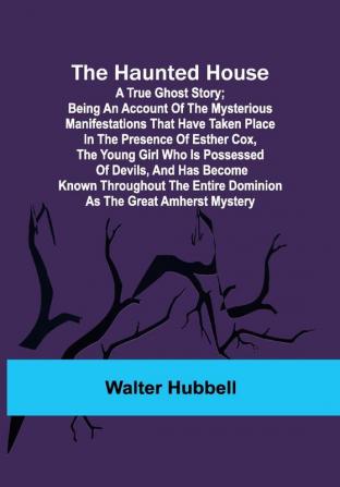 The Haunted House: A True Ghost Story; Being an account of the mysterious manifestations that have taken place in the presence of Esther Cox the young girl who is possessed of devils and has become known throughout the entire dominion as the great Amherst mystery