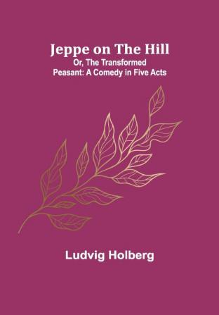 Jeppe on the Hill; Or The Transformed Peasant: A Comedy in Five Acts