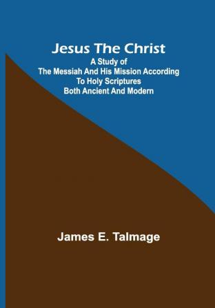 Jesus the Christ ; A Study of the Messiah and His Mission According to Holy Scriptures Both Ancient and Modern