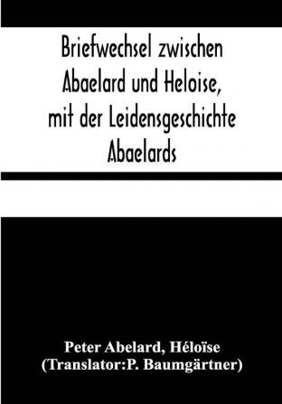 Briefwechsel zwischen Abaelard und Heloise mit der Leidensgeschichte Abaelards