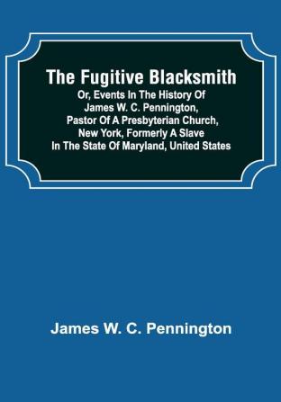 The Fugitive Blacksmith or Events in the History of James W. C. Pennington Pastor of a Presbyterian Church New York Formerly a Slave in the State of Maryland United States