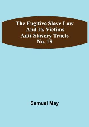 The Fugitive Slave Law and Its Victims: Anti-Slavery Tracts No. 18