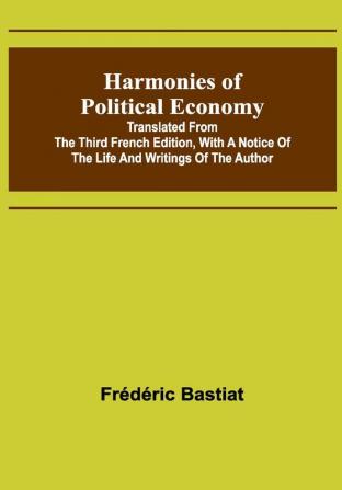 Harmonies of Political Economy; Translated from the Third French Edition with a Notice of the Life and Writings of the Author