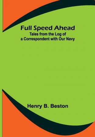 Full Speed Ahead: Tales from the Log of a Correspondent with Our Navy