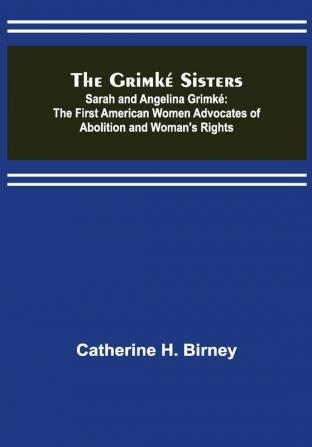 The Grimké Sisters; Sarah and Angelina Grimké: the First American Women Advocates ofAbolition and Woman's Rights