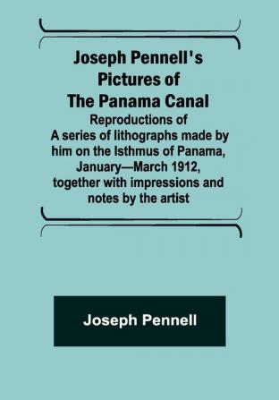 Joseph Pennell's pictures of the Panama Canal ; Reproductions of a series of lithographs made by him on the Isthmus of Panama January—March 1912 together with impressions and notes by the artist