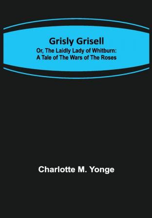 Grisly Grisell; Or The Laidly Lady of Whitburn: A Tale of the Wars of the Roses