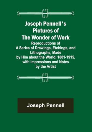 Joseph Pennell's Pictures of the Wonder of Work ; Reproductions of a Series of Drawings Etchings and Lithographs Made by Him about the World 1881-1915 with Impressions and Notes by the Artist