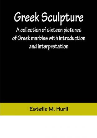 Greek Sculpture; A collection of sixteen pictures of Greek marbles with introduction and interpretation