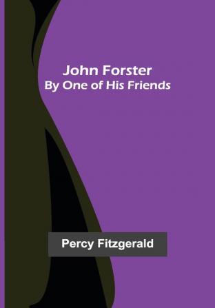 John Forster ; By One of His Friends