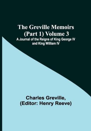 The Greville Memoirs (Part 1) Volume 3; A Journal of the Reigns of King George IV and King William IV