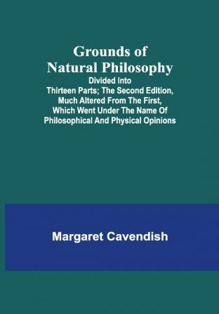 Grounds of Natural Philosophy: Divided into Thirteen Parts; The Second Edition much altered from the First which went under the Name of Philosophical and Physical Opinions