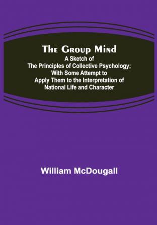 The Group Mind: A Sketch of the Principles of Collective Psychology; With Some Attempt to Apply Them to the Interpretation of National Life and Character