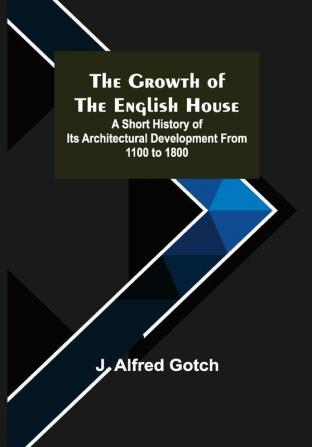 The Growth of the English House; A short history of its architectural development from 1100 to 1800