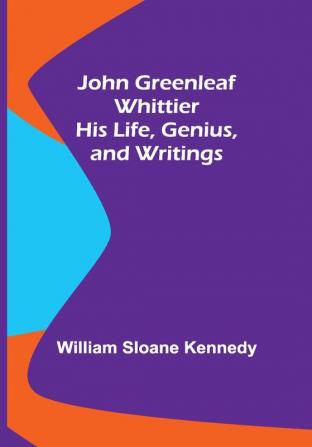 John Greenleaf Whittier: His Life Genius and Writings