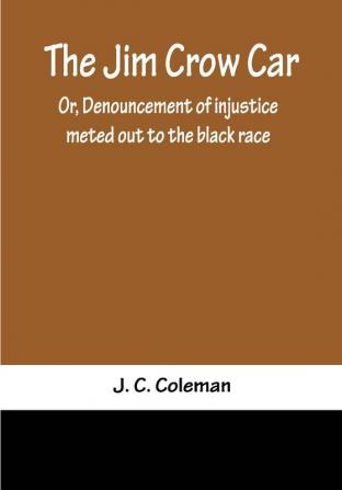 The Jim Crow Car; Or Denouncement of injustice meted out to the black race