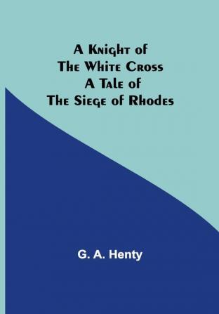 A Knight of the White Cross: A Tale of the Siege of Rhodes