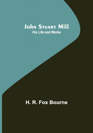 John Stuart Mill; His Life and Works