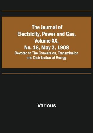 The Journal of Electricity Power and Gas Volume XX No. 18 May 2 1908 ;Devoted to the Conversion Transmission and Distribution of Energy