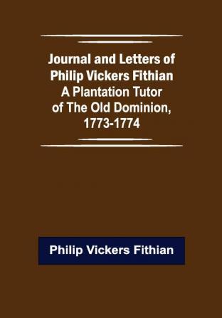 Journal and Letters of Philip Vickers Fithian: A Plantation Tutor of the Old Dominion 1773-1774.