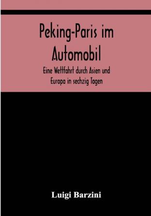 Peking-Paris im Automobil; Eine Wettfahrt durch Asien und Europa in sechzig Tagen.