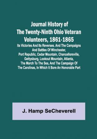 Journal History of the Twenty-Ninth Ohio Veteran Volunteers 1861-1865; Its Victories and its Reverses. And the campaigns and battles of Winchester Port Republic Cedar Mountain Chancellorsville Gettysburg Lookout Mountain Atlanta the March to the Sea and the campaign of the Carolinas in which it bore an honorable part