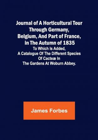 Journal of a Horticultural Tour through Germany Belgium and part of France in the Autumn of 1835 ; To which is added a Catalogue of the different Species of Cacteæ in the Gardens at Woburn Abbey.