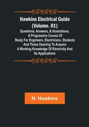 Hawkins Electrical Guide | (Volume. 01) Questions Answers & Illustrations A progressive course of study for engineers electricians students and those desiring to acquire a working knowledge of electricity and its applications