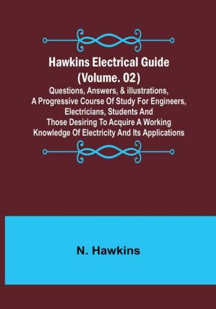 Hawkins Electrical Guide | (Volume. 02) Questions Answers & Illustrations A progressive course of study for engineers electricians students and those desiring to acquire a working knowledge of electricity and its applications