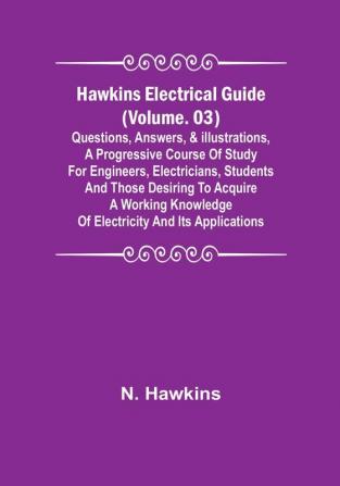 Hawkins Electrical Guide | (Volume. 03) Questions Answers & Illustrations A progressive course of study for engineers electricians students and those desiring to acquire a working knowledge of electricity and its applications