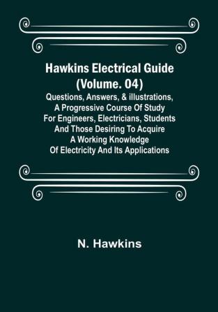 Hawkins Electrical Guide | (Volume. 04) Questions Answers & Illustrations A progressive course of study for engineers electricians students and those desiring to acquire a working knowledge of electricity and its applications