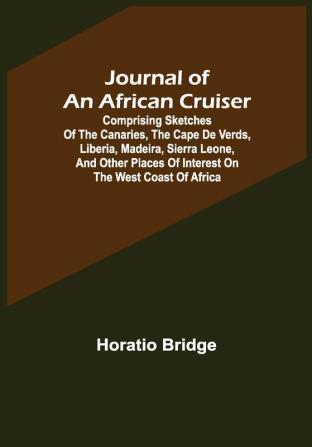 Journal of an African Cruiser ; Comprising Sketches of the Canaries the Cape De Verds Liberia Madeira Sierra Leone and Other Places of Interest on the West Coast of Africa