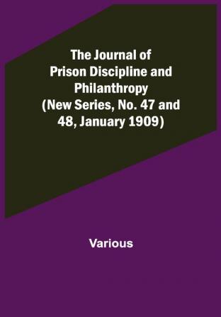 The Journal of Prison Discipline and Philanthropy (New Series No. 47 and 48 January 1909)