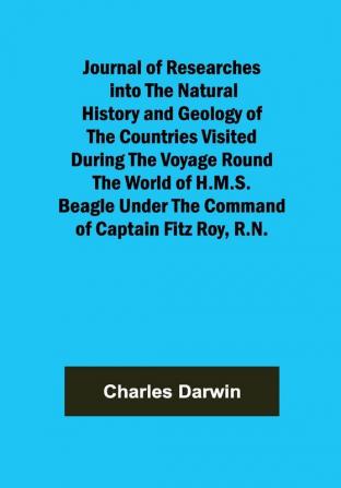 Journal of Researches into the Natural History and Geology of the Countries Visited During the Voyage Round the World of H.M.S. Beagle Under the Command of Captain Fitz Roy R.N.