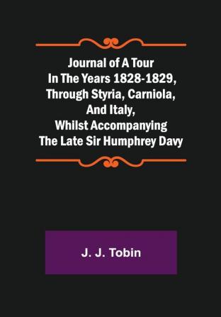 Journal of a Tour in the Years 1828-1829 through Styria Carniola and Italy whilst Accompanying the Late Sir Humphrey Davy