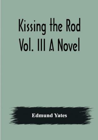 Kissing the Rod. Vol. III A Novel.