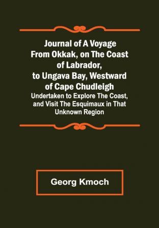 Journal of a Voyage from Okkak on the Coast of Labrador to Ungava Bay Westward of Cape Chudleigh ; Undertaken to Explore the Coast and Visit the Esquimaux in That Unknown Region