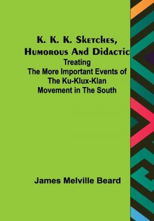 K. K. K. Sketches Humorous and Didactic :Treating the More Important Events of the Ku-Klux-Klan Movement in the South