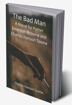 The Bad Man: A Novel by Porter Emerson Browne and Charles Hanson Towne