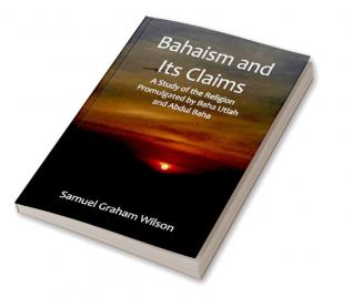 Bahaism and Its Claims; A Study of the Religion Promulgated by Baha Utlah and Abdul Baha