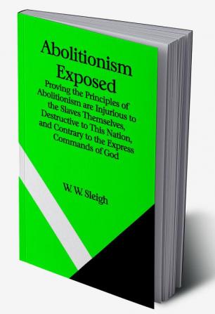 Abolitionism Exposed; Proving the Principles of Abolitionism are Injurious to the Slaves Themselves Destructive to This Nation and Contrary to the Express Commands of God