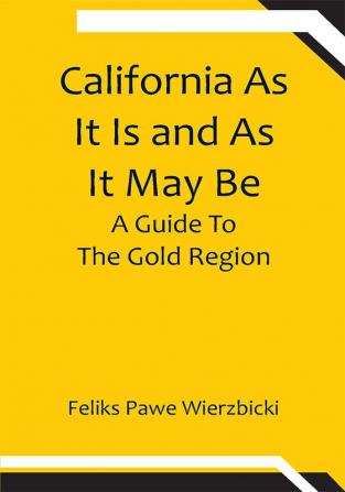 California As It Is and As It May Be: A Guide To The Gold Region