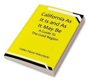 California As It Is and As It May Be: A Guide To The Gold Region