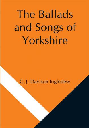 The Ballads and Songs of Yorkshire; Transcribed from Private Manuscripts Rare Broadsides and Scarce Publications; with Notes and a Glossary