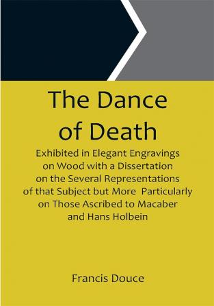 The Dance of Death  Exhibited in Elegant Engravings on Wood with a Dissertation  on the Several Representations of that Subject but More  Particularly on Those Ascribed to Macaber and Hans Holbein