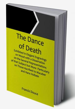 The Dance of Death  Exhibited in Elegant Engravings on Wood with a Dissertation  on the Several Representations of that Subject but More  Particularly on Those Ascribed to Macaber and Hans Holbein