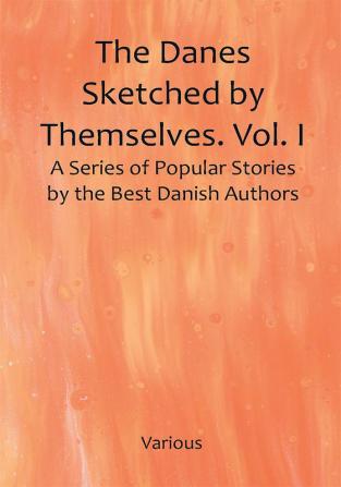 The Danes Sketched by Themselves. Vol. I A Series of Popular Stories by the Best Danish Authors