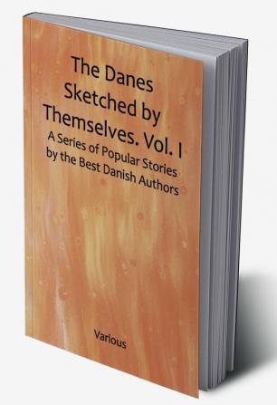 The Danes Sketched by Themselves. Vol. I A Series of Popular Stories by the Best Danish Authors