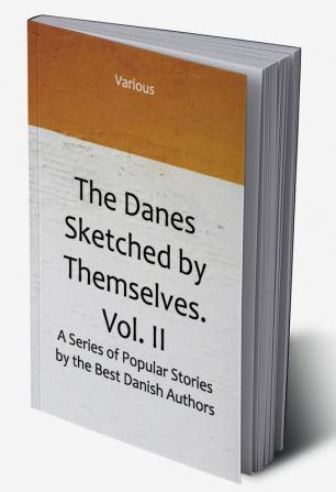 The Danes Sketched by Themselves. Vol. II A Series of Popular Stories by the Best Danish Authors